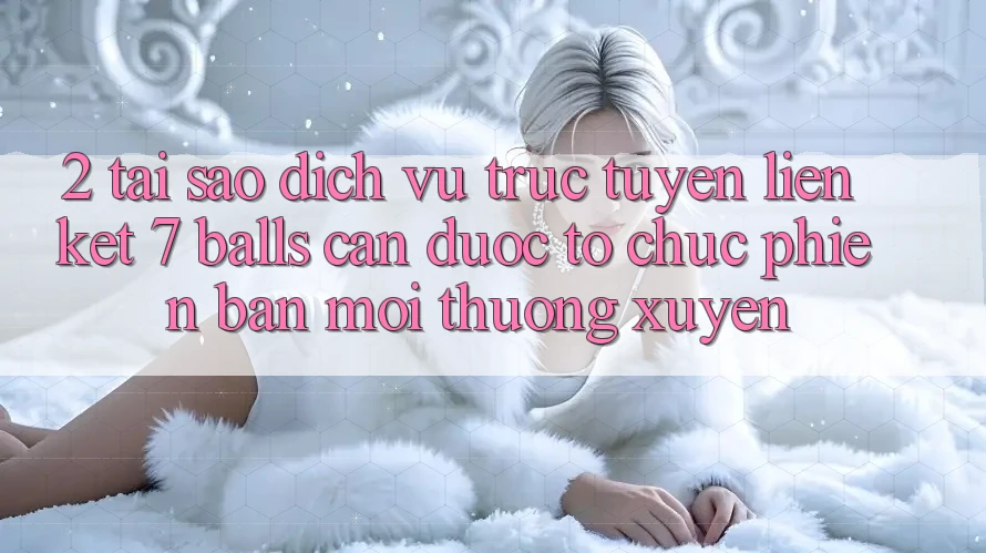 2. Tại Sao Dịch vụ trực tuyến Liên kết 7 balls Cần Được “Tổ chức Phiên bản mới” Thường xuyên?