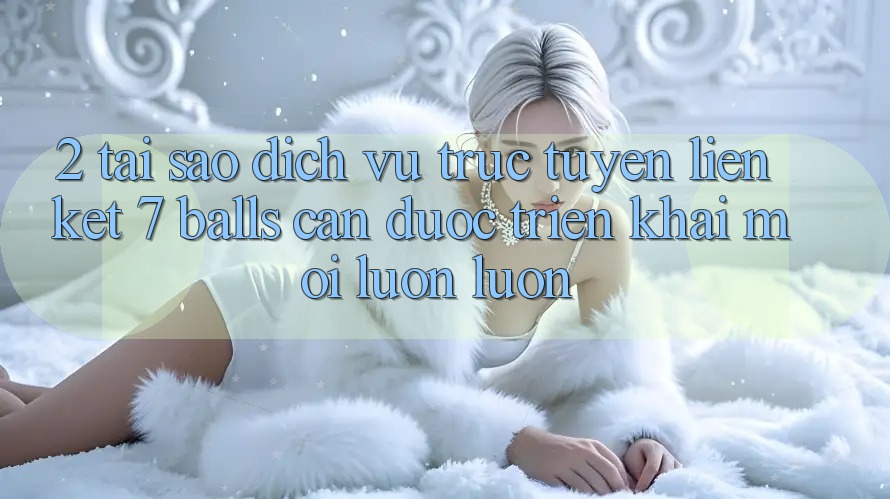 2. Tại Sao Dịch vụ trực tuyến Liên kết 7 balls Cần Được “Triển khai Mới” Luôn luôn?