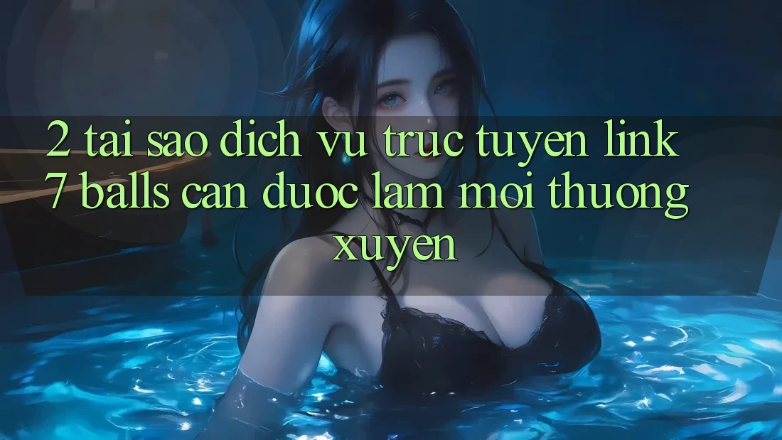 2. Tại Sao Dịch vụ trực tuyến Link 7 balls Cần Được “Làm Mới” Thường xuyên?