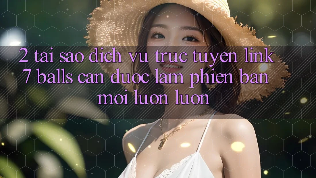 2. Tại Sao Dịch vụ trực tuyến Link 7 balls Cần Được “Làm Phiên bản mới” Luôn luôn? 2. Tại Sao Dịch vụ trực tuyến Link 7 balls Cần Được “Làm Phiên bản mới” Luôn luôn?