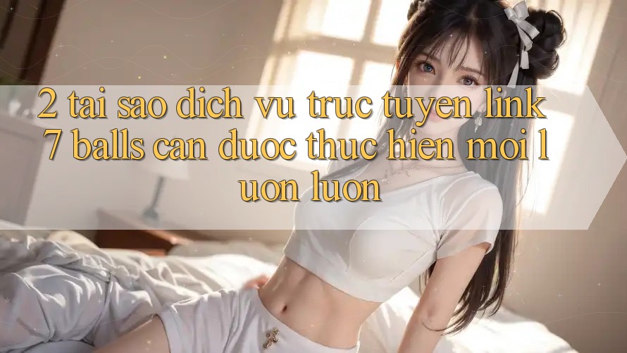 2. Tại Sao Dịch vụ trực tuyến Link 7 balls Cần Được “Thực hiện Mới” Luôn luôn?