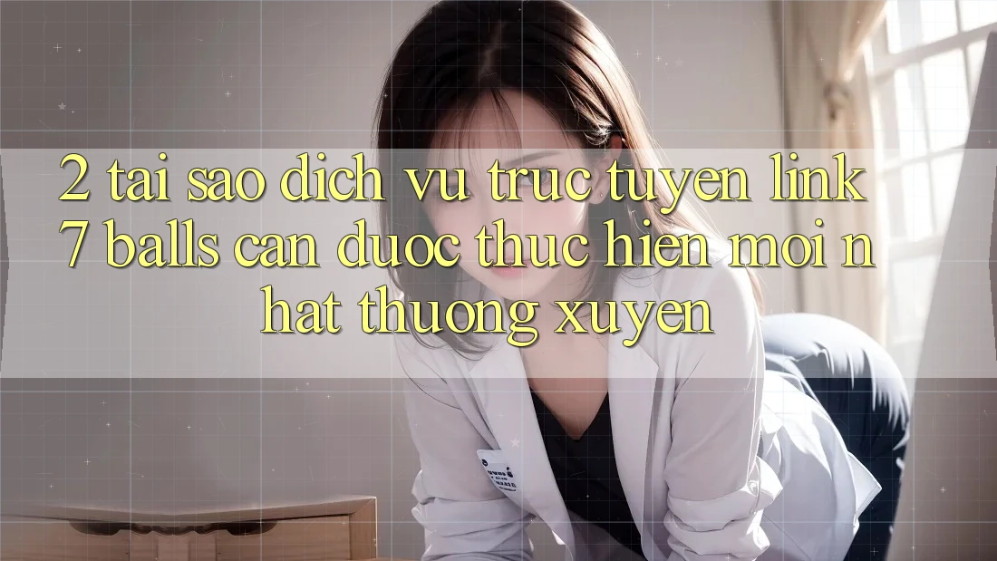 2. Tại Sao Dịch vụ trực tuyến Link 7 balls Cần Được “Thực hiện Mới nhất” Thường xuyên?