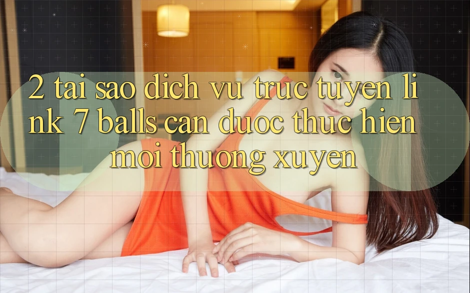 2. Tại Sao Dịch vụ trực tuyến Link 7 balls Cần Được “Thực hiện Mới” Thường xuyên?