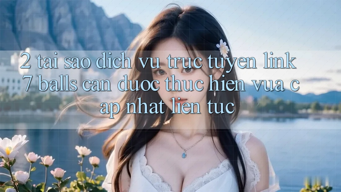 2. Tại Sao Dịch vụ trực tuyến Link 7 balls Cần Được “Thực hiện Vừa cập nhật” Liên Tục?