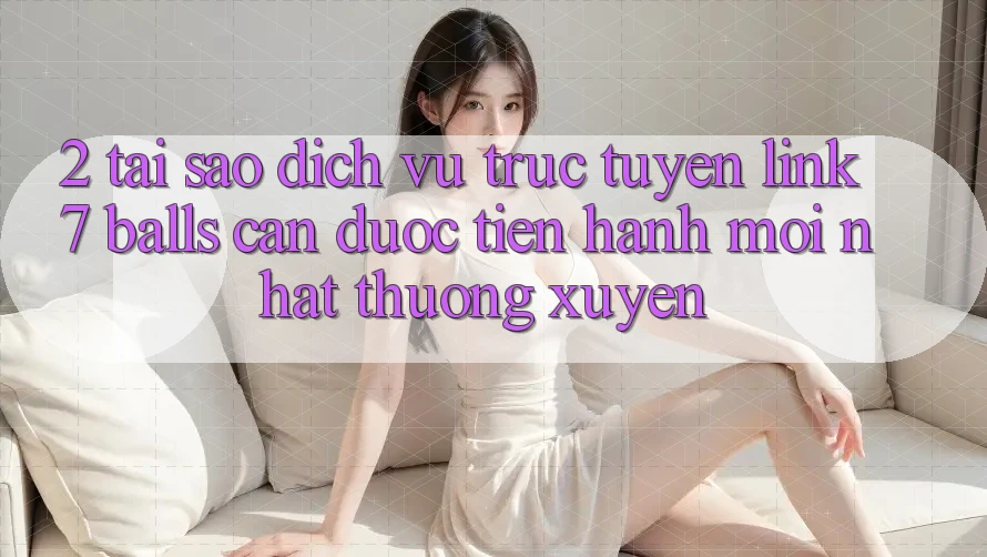 2. Tại Sao Dịch vụ trực tuyến Link 7 balls Cần Được “Tiến hành Mới nhất” Thường xuyên?