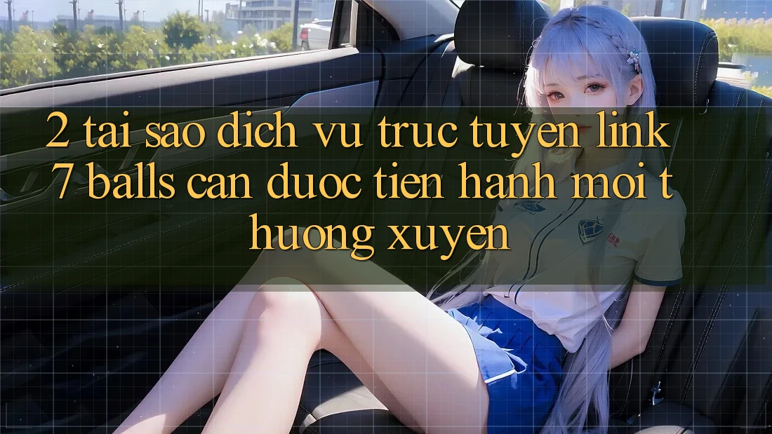 2. Tại Sao Dịch vụ trực tuyến Link 7 balls Cần Được “Tiến hành Mới” Thường xuyên?