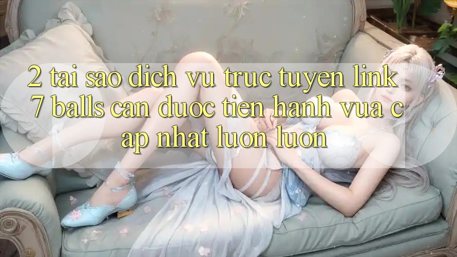 2. Tại Sao Dịch vụ trực tuyến Link 7 balls Cần Được “Tiến hành Vừa cập nhật” Luôn luôn?
