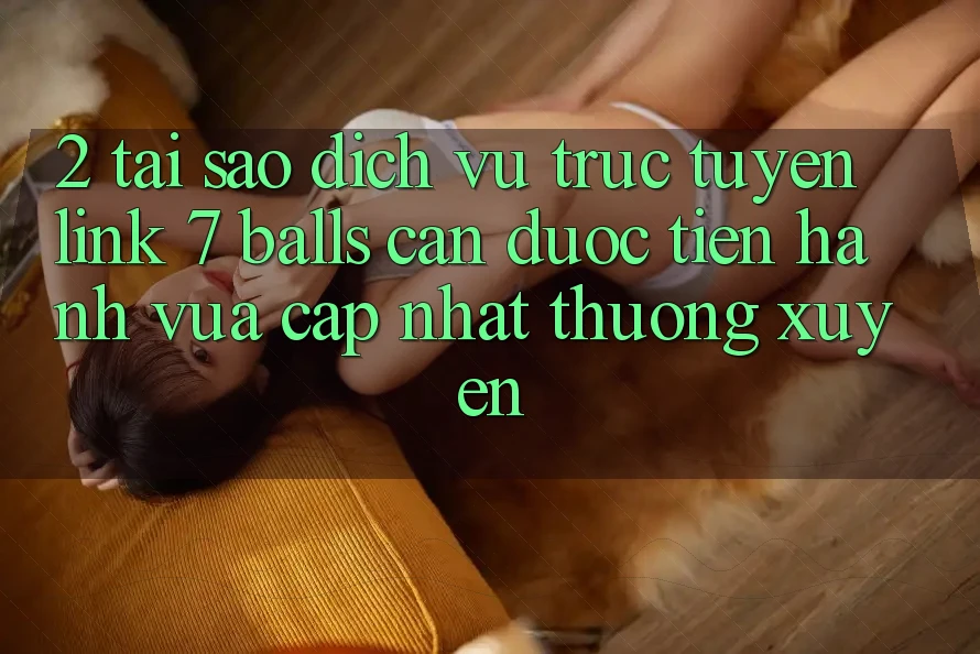 2. Tại Sao Dịch vụ trực tuyến Link 7 balls Cần Được “Tiến hành Vừa cập nhật” Thường xuyên?