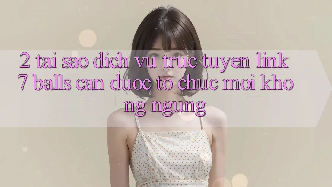 2. Tại Sao Dịch vụ trực tuyến Link 7 balls Cần Được “Tổ chức Mới” Không ngừng?