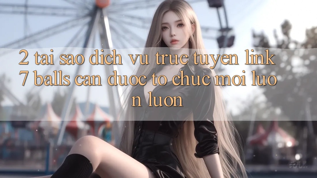 2. Tại Sao Dịch vụ trực tuyến Link 7 balls Cần Được “Tổ chức Mới” Luôn luôn?