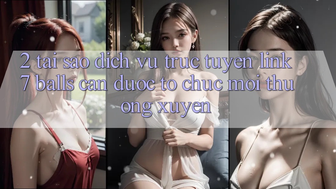 2. Tại Sao Dịch vụ trực tuyến Link 7 balls Cần Được “Tổ chức Mới” Thường xuyên?
