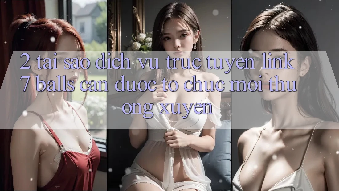2. Tại Sao Dịch vụ trực tuyến Link 7 balls Cần Được “Tổ chức Mới” Thường xuyên? 2. Tại Sao Dịch vụ trực tuyến Link 7 balls Cần Được “Tổ chức Mới” Thường xuyên?