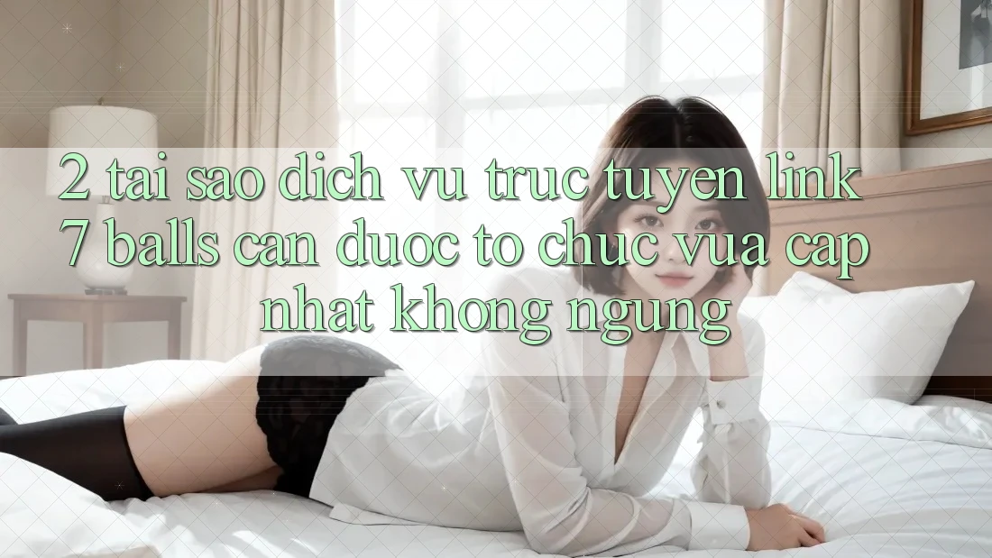 2. Tại Sao Dịch vụ trực tuyến Link 7 balls Cần Được “Tổ chức Vừa cập nhật” Không ngừng?