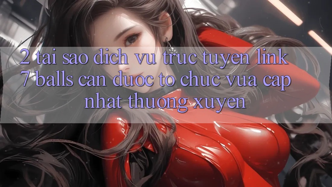 2. Tại Sao Dịch vụ trực tuyến Link 7 balls Cần Được “Tổ chức Vừa cập nhật” Thường xuyên?