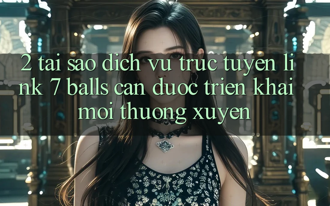 2. Tại Sao Dịch vụ trực tuyến Link 7 balls Cần Được “Triển khai Mới” Thường xuyên?