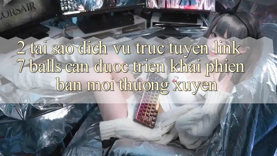 2. Tại Sao Dịch vụ trực tuyến Link 7 balls Cần Được “Triển khai Phiên bản mới” Thường xuyên?