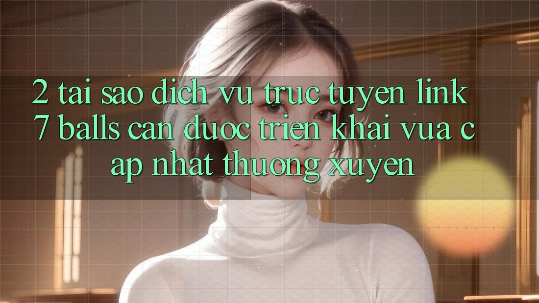 2. Tại Sao Dịch vụ trực tuyến Link 7 balls Cần Được “Triển khai Vừa cập nhật” Thường xuyên?
