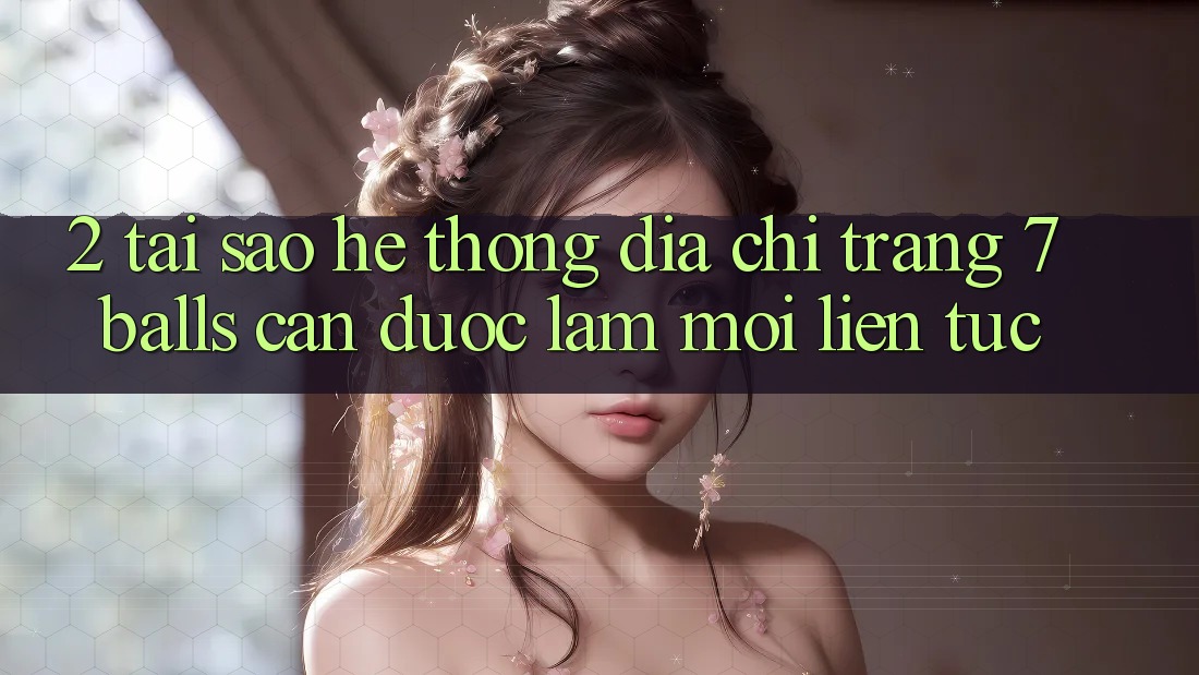 2. Tại Sao Hệ Thống Địa chỉ trang 7 balls Cần Được “Làm Mới” Liên Tục?