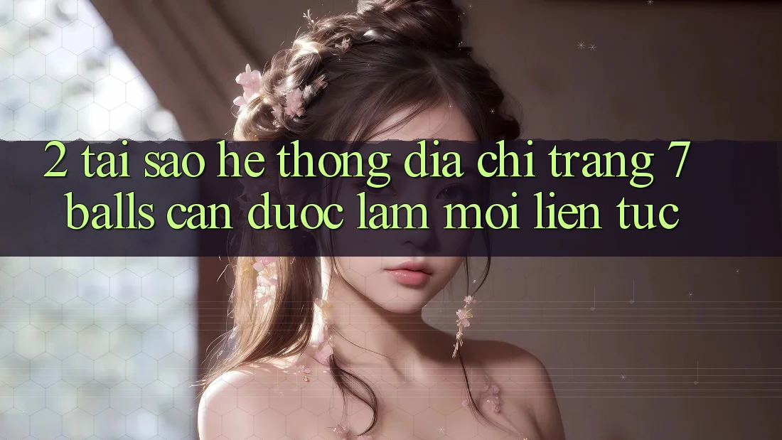 2. Tại Sao Hệ Thống Địa chỉ trang 7 balls Cần Được “Làm Mới” Liên Tục?