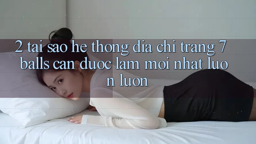 2. Tại Sao Hệ Thống Địa chỉ trang 7 balls Cần Được “Làm Mới nhất” Luôn luôn?