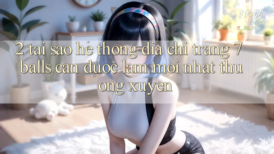 2. Tại Sao Hệ Thống Địa chỉ trang 7 balls Cần Được “Làm Mới nhất” Thường xuyên? 2. Tại Sao Hệ Thống Địa chỉ trang 7 balls Cần Được “Làm Mới nhất” Thường xuyên?