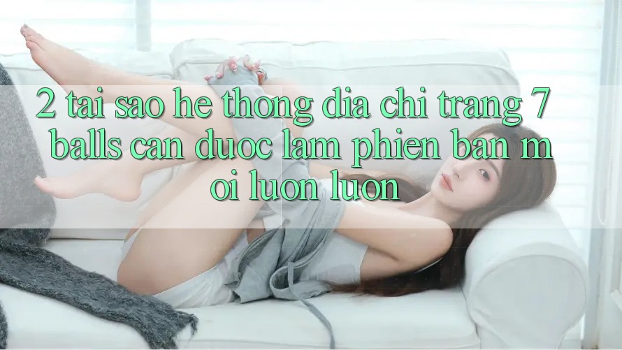 2. Tại Sao Hệ Thống Địa chỉ trang 7 balls Cần Được “Làm Phiên bản mới” Luôn luôn?