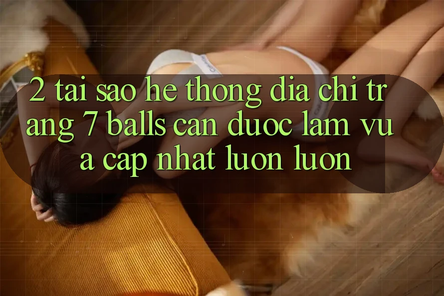 2. Tại Sao Hệ Thống Địa chỉ trang 7 balls Cần Được “Làm Vừa cập nhật” Luôn luôn?