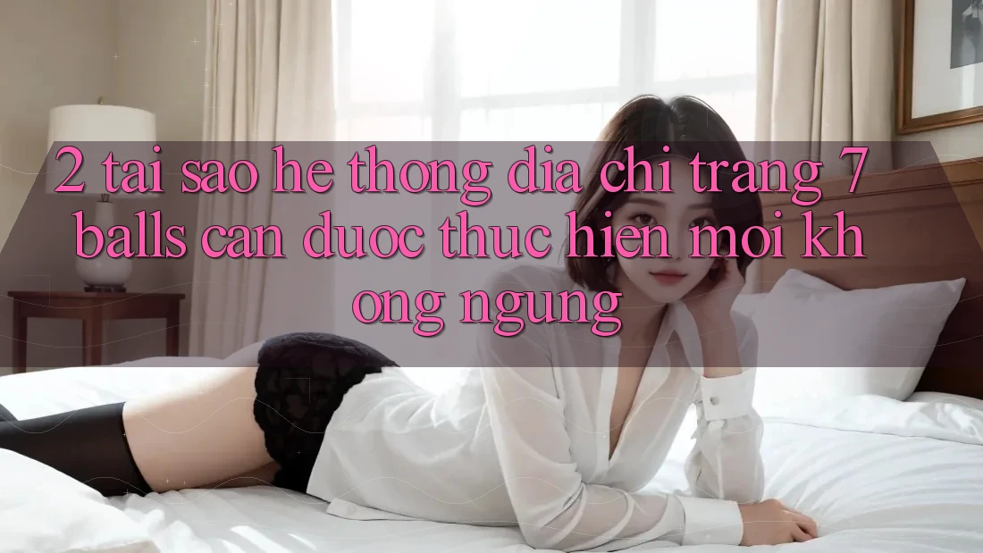 2. Tại Sao Hệ Thống Địa chỉ trang 7 balls Cần Được “Thực hiện Mới” Không ngừng?