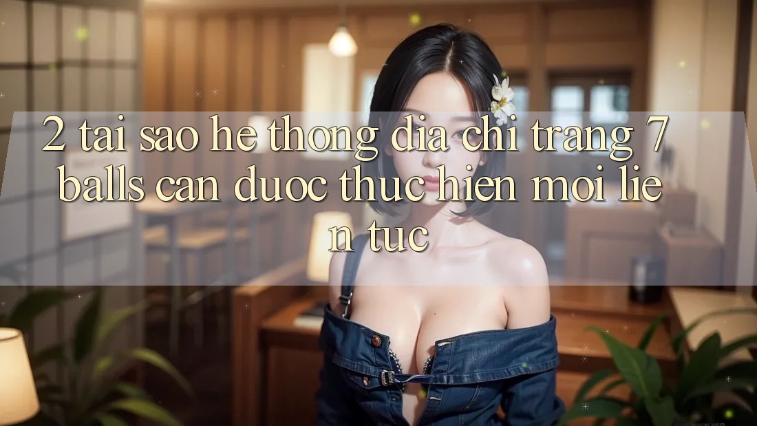 2. Tại Sao Hệ Thống Địa chỉ trang 7 balls Cần Được “Thực hiện Mới” Liên tục?
