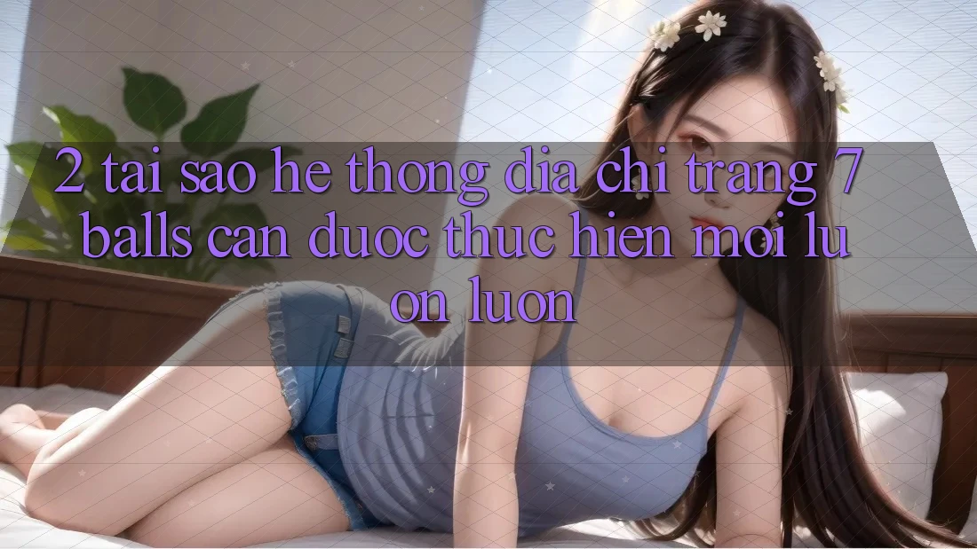 2. Tại Sao Hệ Thống Địa chỉ trang 7 balls Cần Được “Thực hiện Mới” Luôn luôn?