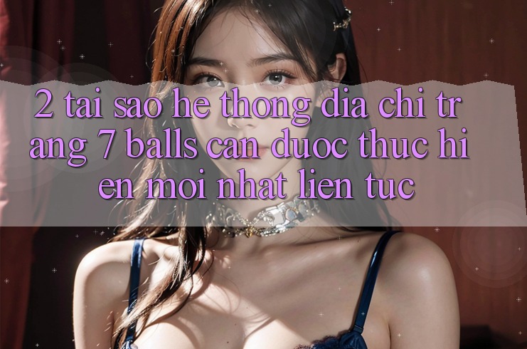2. Tại Sao Hệ Thống Địa chỉ trang 7 balls Cần Được “Thực hiện Mới nhất” Liên Tục?