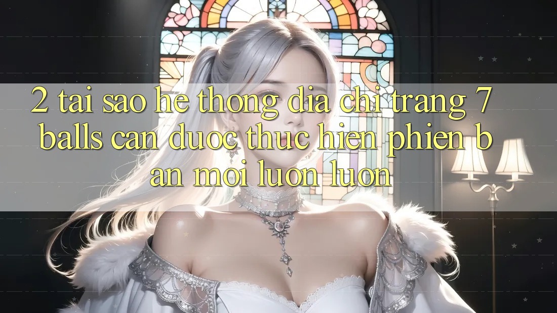 2. Tại Sao Hệ thống Địa chỉ trang 7 balls Cần Được “Thực hiện Phiên bản mới” Luôn luôn?