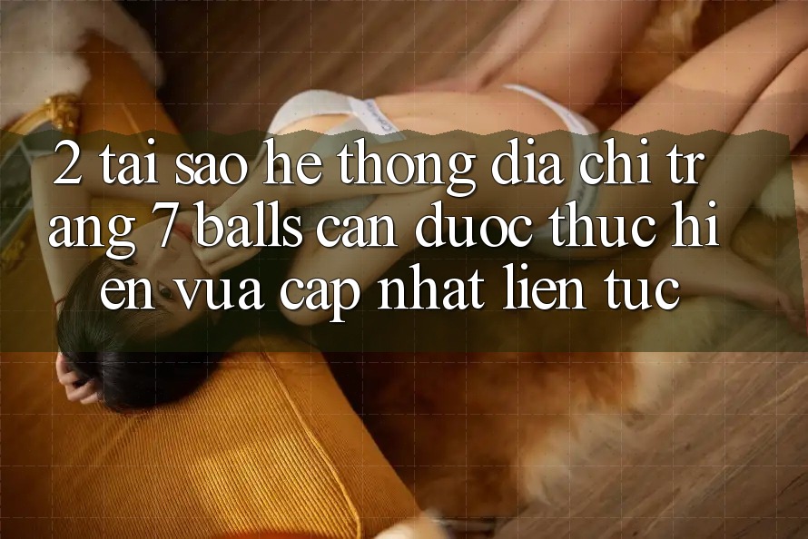 2. Tại Sao Hệ Thống Địa chỉ trang 7 balls Cần Được “Thực hiện Vừa cập nhật” Liên tục?