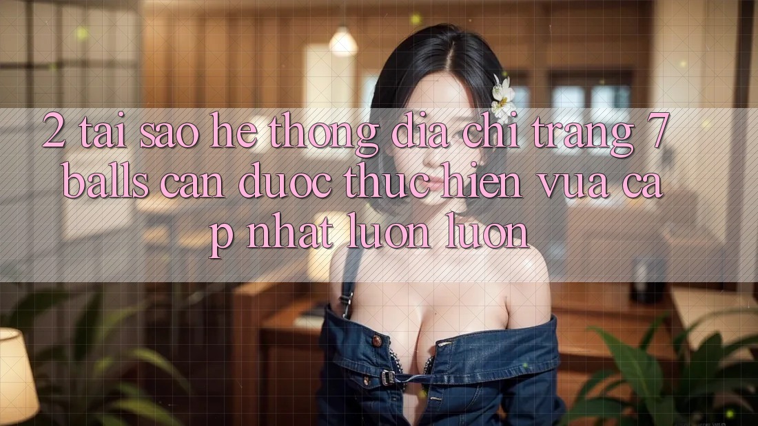 2. Tại Sao Hệ Thống Địa chỉ trang 7 balls Cần Được “Thực hiện Vừa cập nhật” Luôn luôn?