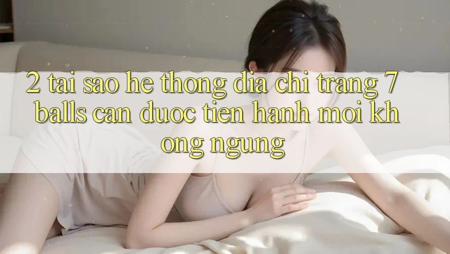 2. Tại Sao Hệ Thống Địa chỉ trang 7 balls Cần Được “Tiến hành Mới” Không ngừng?