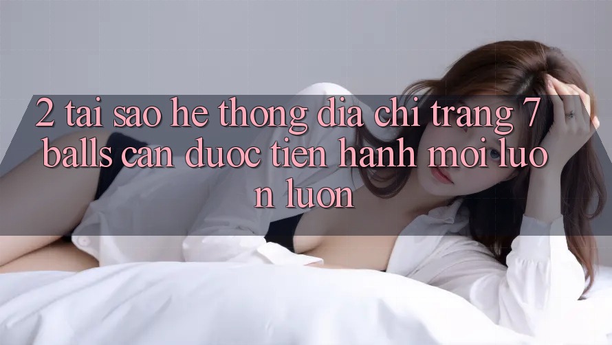 2. Tại Sao Hệ Thống Địa chỉ trang 7 balls Cần Được “Tiến hành Mới” Luôn luôn? 2. Tại Sao Hệ Thống Địa chỉ trang 7 balls Cần Được “Tiến hành Mới” Luôn luôn?