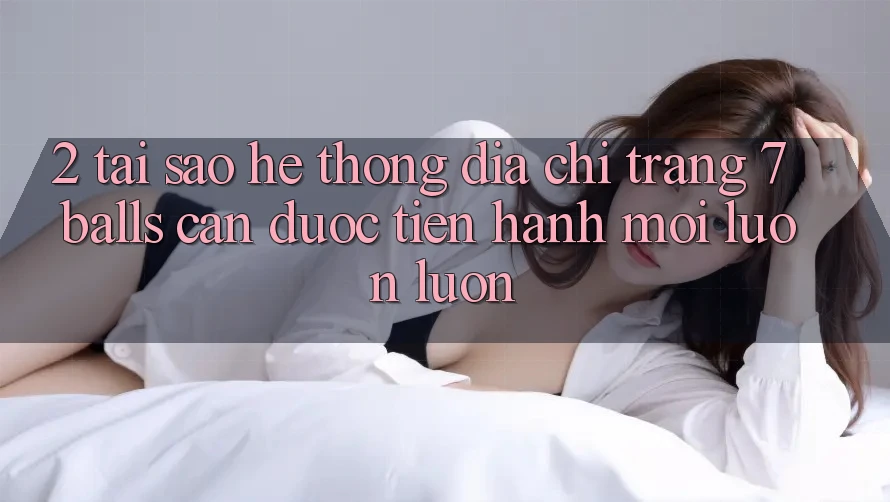 2. Tại Sao Hệ Thống Địa chỉ trang 7 balls Cần Được “Tiến hành Mới” Luôn luôn?