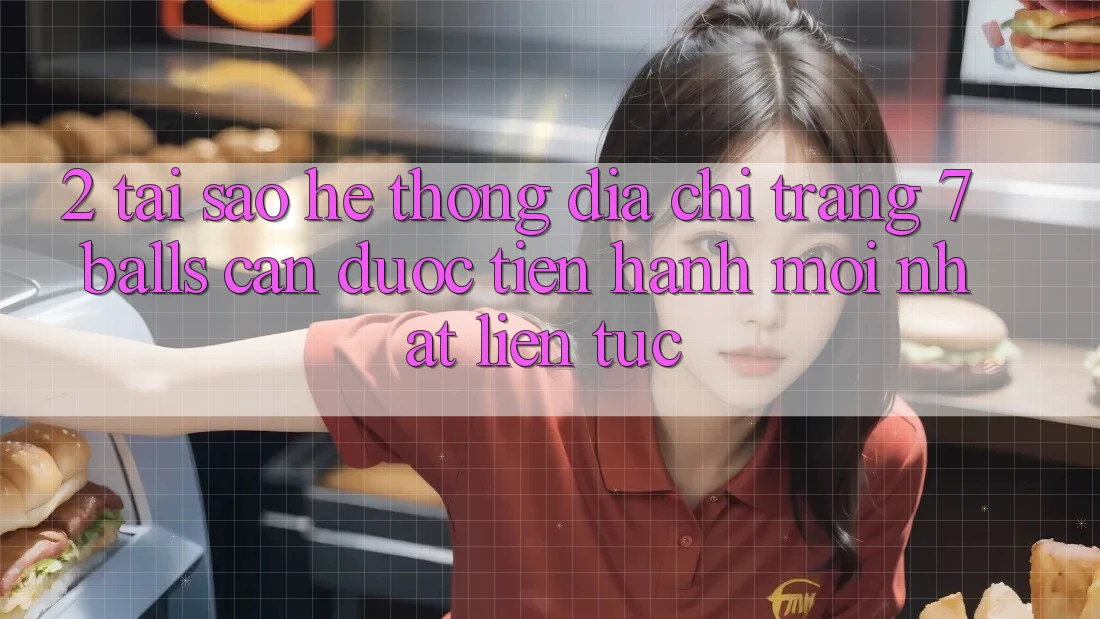 2. Tại Sao Hệ Thống Địa chỉ trang 7 balls Cần Được “Tiến hành Mới nhất” Liên Tục?