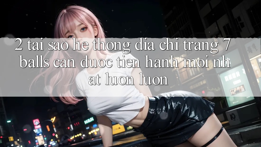 2. Tại Sao Hệ Thống Địa chỉ trang 7 balls Cần Được “Tiến hành Mới nhất” Luôn luôn?