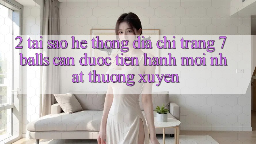 2. Tại Sao Hệ Thống Địa chỉ trang 7 balls Cần Được “Tiến hành Mới nhất” Thường xuyên? 2. Tại Sao Hệ Thống Địa chỉ trang 7 balls Cần Được “Tiến hành Mới nhất” Thường xuyên?