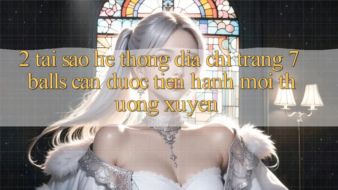 2. Tại Sao Hệ Thống Địa chỉ trang 7 balls Cần Được “Tiến hành Mới” Thường xuyên?