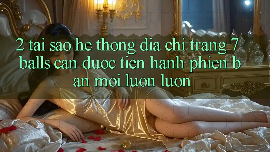 2. Tại Sao Hệ Thống Địa chỉ trang 7 balls Cần Được “Tiến hành Phiên bản mới” Luôn luôn?