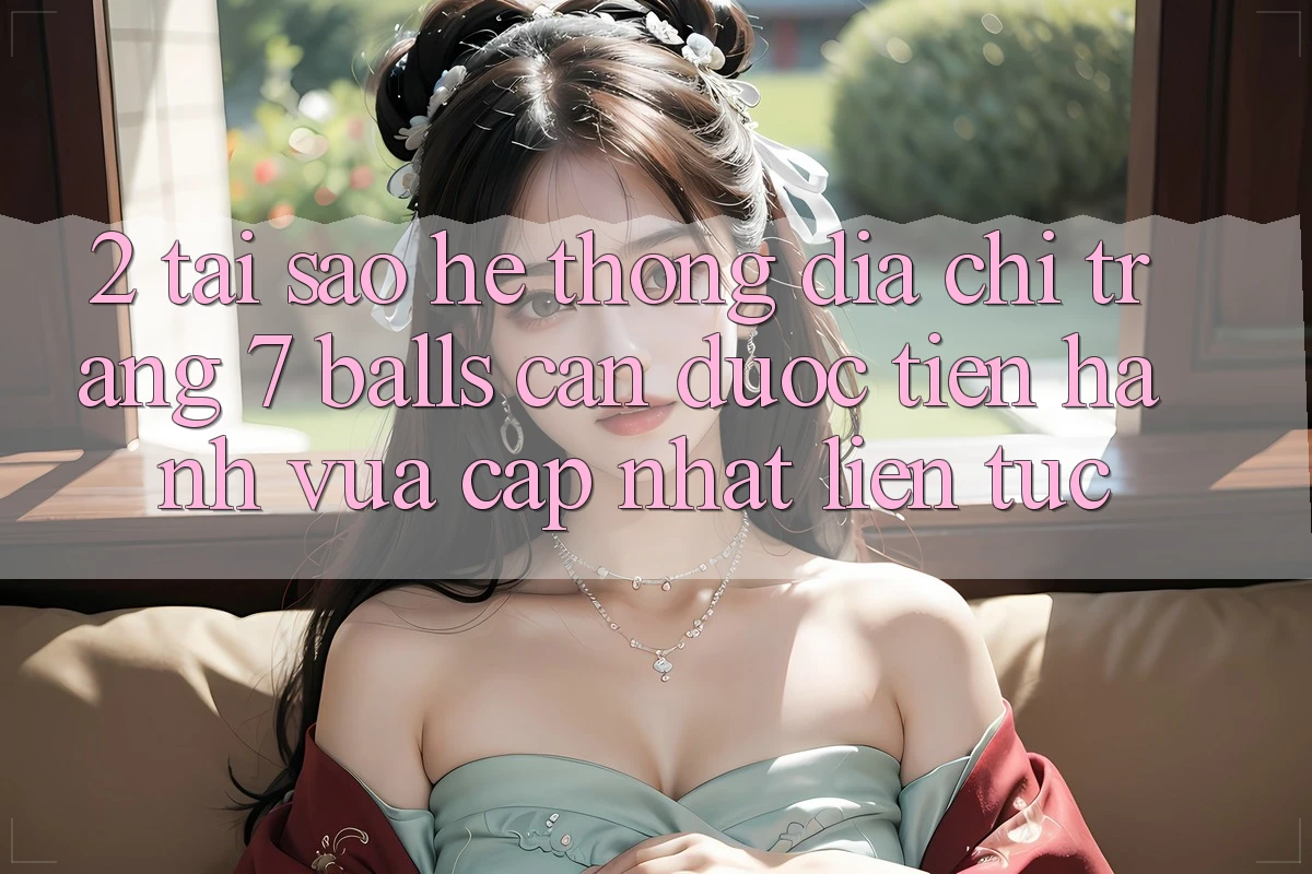 2. Tại Sao Hệ Thống Địa chỉ trang 7 balls Cần Được “Tiến hành Vừa cập nhật” Liên Tục?