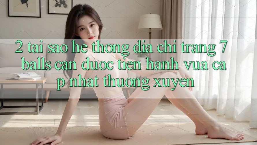 2. Tại Sao Hệ Thống Địa chỉ trang 7 balls Cần Được “Tiến hành Vừa cập nhật” Thường xuyên?
