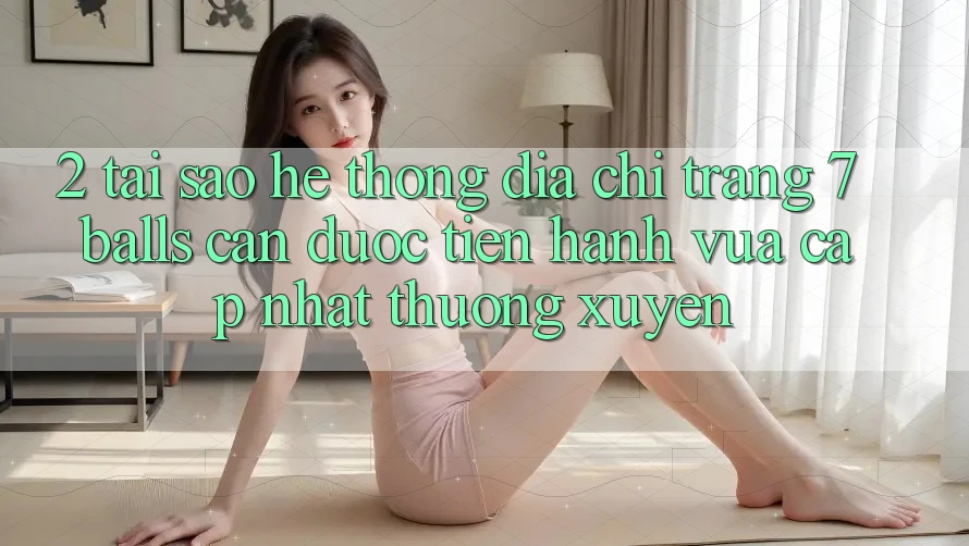 2. Tại Sao Hệ Thống Địa chỉ trang 7 balls Cần Được “Tiến hành Vừa cập nhật” Thường xuyên?