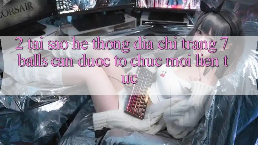 2. Tại Sao Hệ Thống Địa chỉ trang 7 balls Cần Được “Tổ chức Mới” Liên Tục?