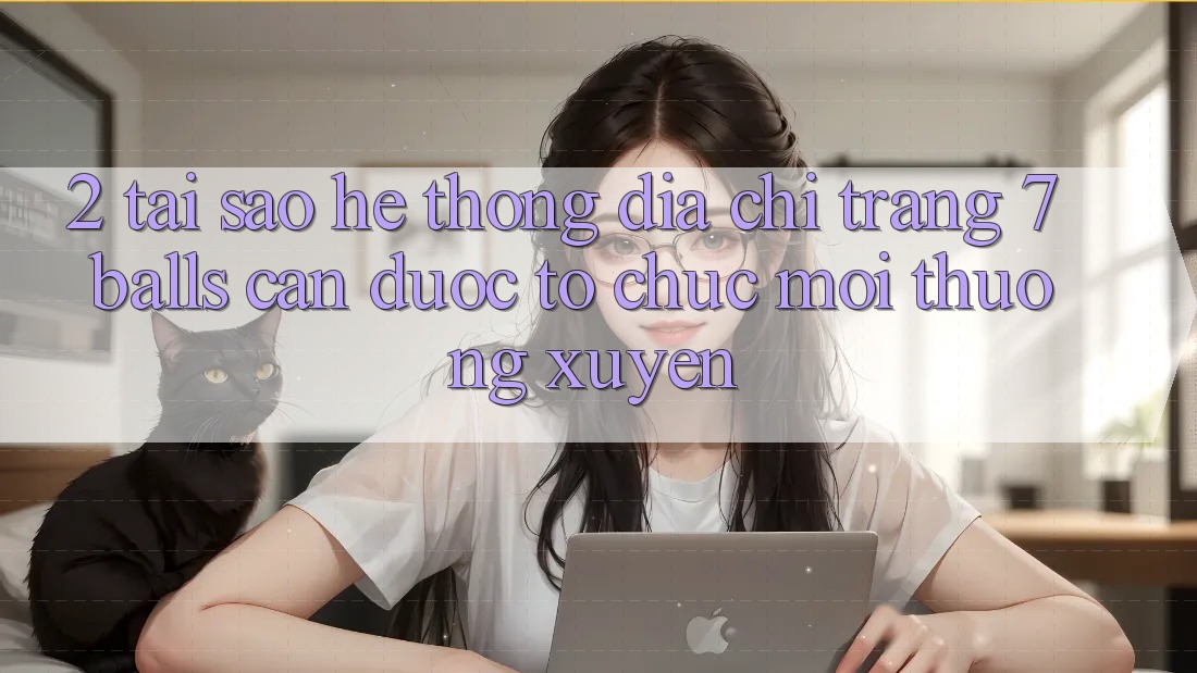 2. Tại Sao Hệ Thống Địa chỉ trang 7 balls Cần Được “Tổ chức Mới” Thường xuyên?