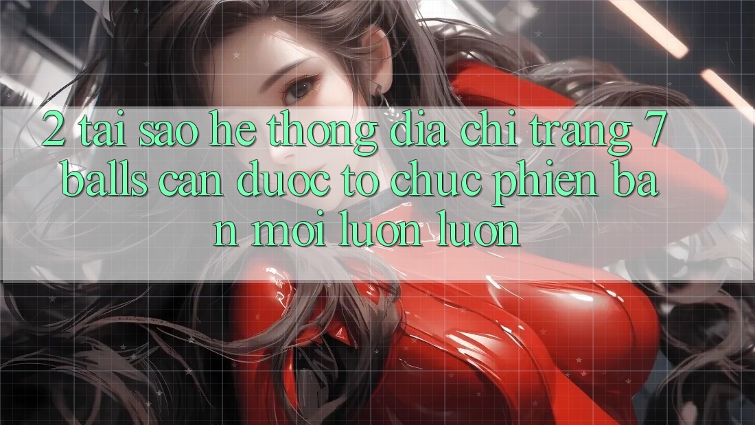 2. Tại Sao Hệ Thống Địa chỉ trang 7 balls Cần Được “Tổ chức Phiên bản mới” Luôn luôn?