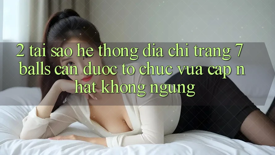 2. Tại Sao Hệ Thống Địa chỉ trang 7 balls Cần Được “Tổ chức Vừa cập nhật” Không ngừng?