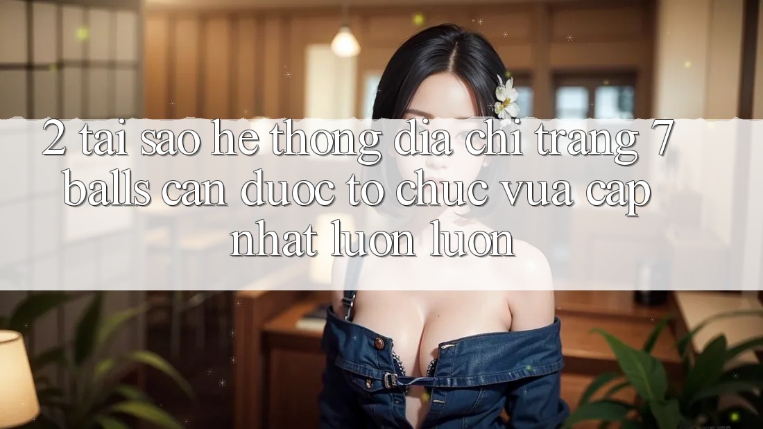 2. Tại Sao Hệ Thống Địa chỉ trang 7 balls Cần Được “Tổ chức Vừa cập nhật” Luôn luôn?
